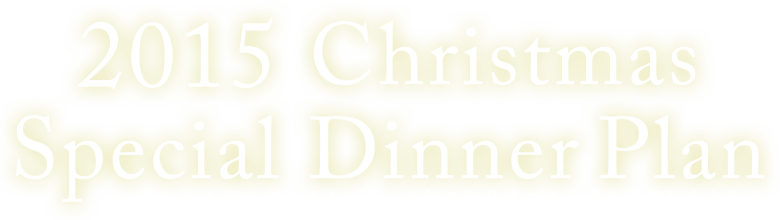 2015 Christmas Special Dinner Plan - 街も人も華やぐクリスマス。今年のクリスマスは誰と過ごしますか？